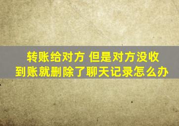 转账给对方 但是对方没收到账就删除了聊天记录怎么办